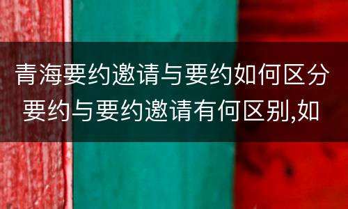 青海要约邀请与要约如何区分 要约与要约邀请有何区别,如何区分?