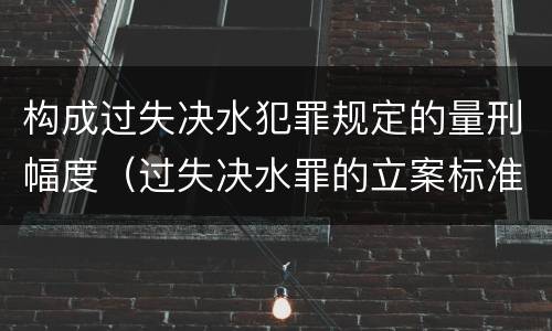 构成过失决水犯罪规定的量刑幅度（过失决水罪的立案标准）
