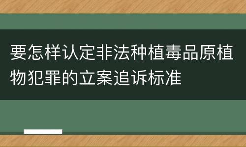 要怎样认定非法种植毒品原植物犯罪的立案追诉标准