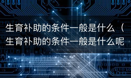 生育补助的条件一般是什么（生育补助的条件一般是什么呢）