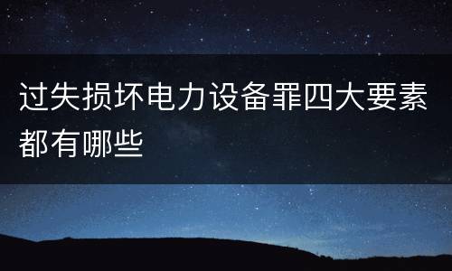 过失损坏电力设备罪四大要素都有哪些