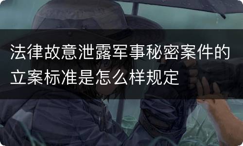 法律故意泄露军事秘密案件的立案标准是怎么样规定