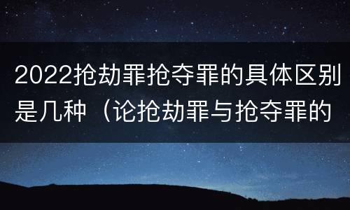 2022抢劫罪抢夺罪的具体区别是几种（论抢劫罪与抢夺罪的区别）