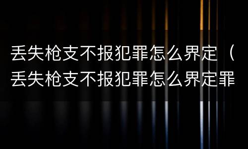 丢失枪支不报犯罪怎么界定（丢失枪支不报犯罪怎么界定罪名）