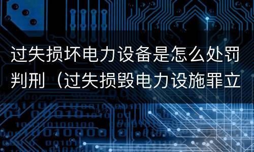 过失损坏电力设备是怎么处罚判刑（过失损毁电力设施罪立案标准）