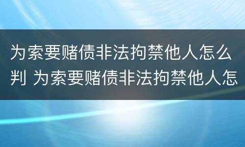 为索要赌债非法拘禁他人怎么判 为索要赌债非法拘禁他人怎么判