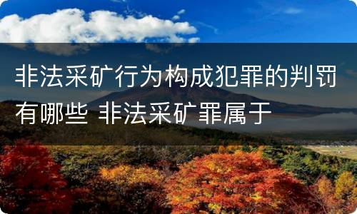 非法采矿行为构成犯罪的判罚有哪些 非法采矿罪属于