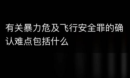 有关暴力危及飞行安全罪的确认难点包括什么