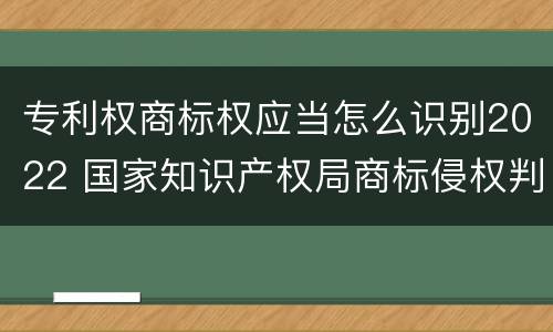 专利权商标权应当怎么识别2022 国家知识产权局商标侵权判断标准