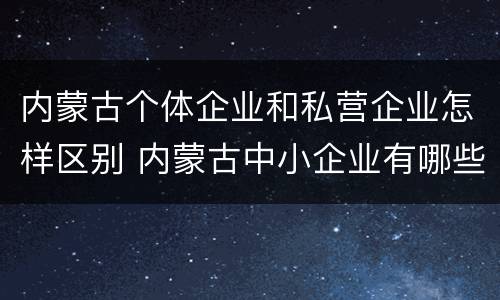内蒙古个体企业和私营企业怎样区别 内蒙古中小企业有哪些公司