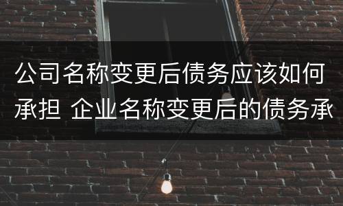 公司名称变更后债务应该如何承担 企业名称变更后的债务承担
