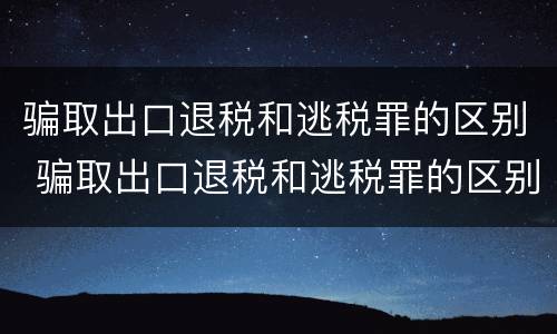 骗取出口退税和逃税罪的区别 骗取出口退税和逃税罪的区别在于