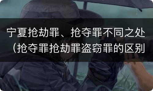 宁夏抢劫罪、抢夺罪不同之处（抢夺罪抢劫罪盗窃罪的区别）
