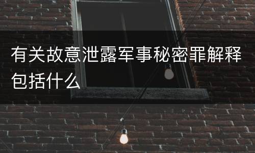 有关故意泄露军事秘密罪解释包括什么