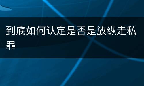 到底如何认定是否是放纵走私罪