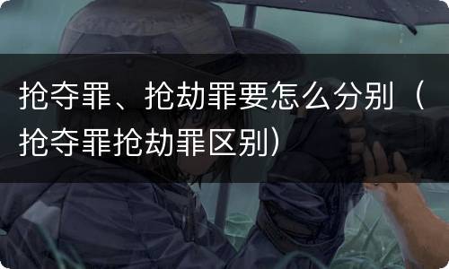 抢夺罪、抢劫罪要怎么分别（抢夺罪抢劫罪区别）