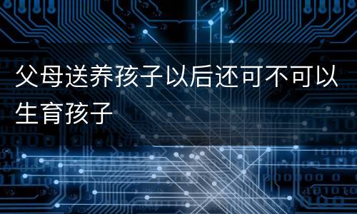 父母送养孩子以后还可不可以生育孩子