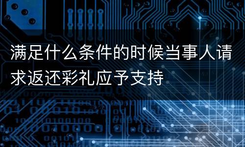 满足什么条件的时候当事人请求返还彩礼应予支持