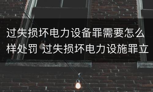 过失损坏电力设备罪需要怎么样处罚 过失损坏电力设施罪立案标准