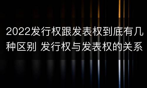 2022发行权跟发表权到底有几种区别 发行权与发表权的关系