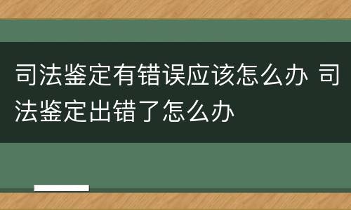 司法鉴定有错误应该怎么办 司法鉴定出错了怎么办