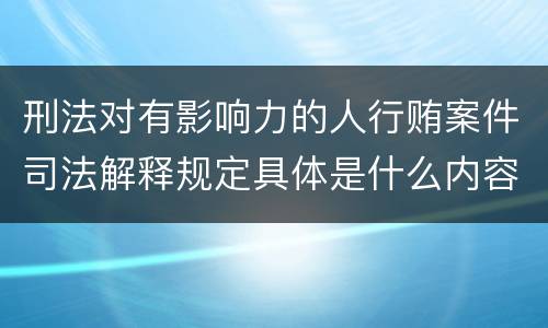 刑法对有影响力的人行贿案件司法解释规定具体是什么内容