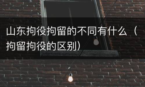 山东拘役拘留的不同有什么（拘留拘役的区别）