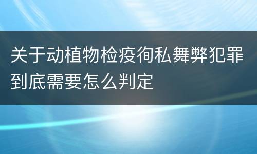 关于动植物检疫徇私舞弊犯罪到底需要怎么判定