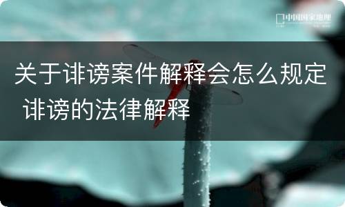 关于诽谤案件解释会怎么规定 诽谤的法律解释