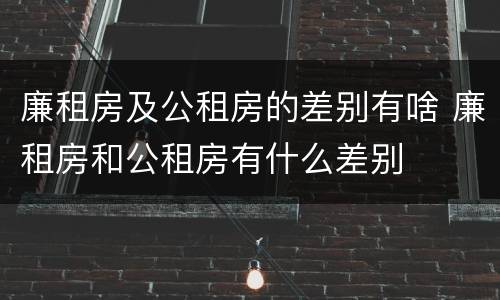 廉租房及公租房的差别有啥 廉租房和公租房有什么差别