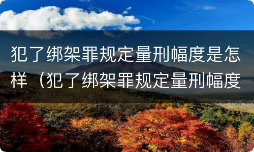 犯了绑架罪规定量刑幅度是怎样（犯了绑架罪规定量刑幅度是怎样定的）