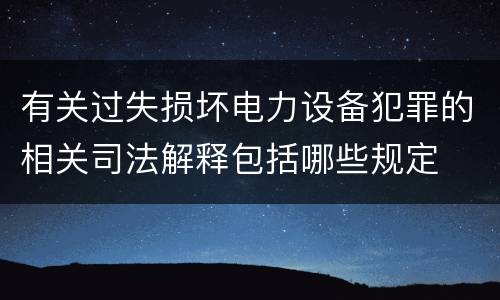 有关过失损坏电力设备犯罪的相关司法解释包括哪些规定