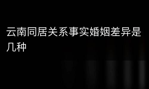 云南同居关系事实婚姻差异是几种