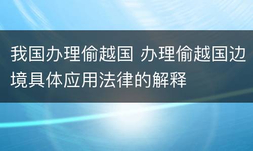 我国办理偷越国 办理偷越国边境具体应用法律的解释