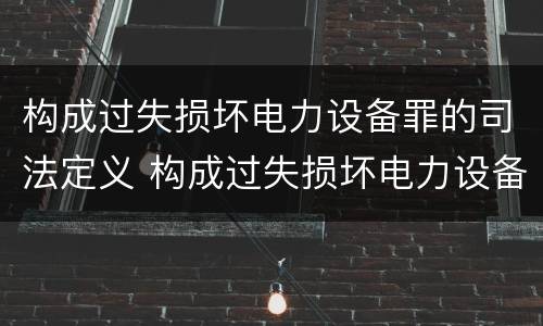 构成过失损坏电力设备罪的司法定义 构成过失损坏电力设备罪的司法定义是什么
