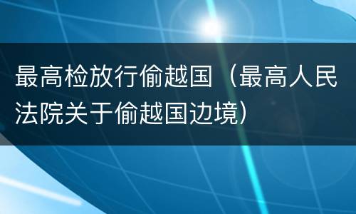 最高检放行偷越国（最高人民法院关于偷越国边境）