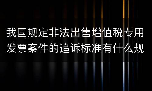 我国规定非法出售增值税专用发票案件的追诉标准有什么规定