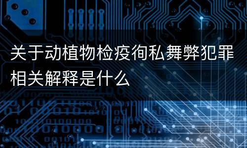 关于动植物检疫徇私舞弊犯罪相关解释是什么