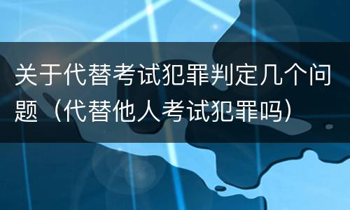 关于代替考试犯罪判定几个问题（代替他人考试犯罪吗）