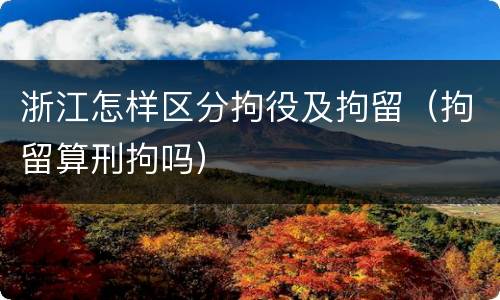 浙江怎样区分拘役及拘留（拘留算刑拘吗）