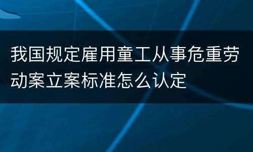 我国规定雇用童工从事危重劳动案立案标准怎么认定