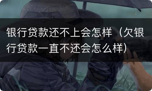 银行贷款还不上会怎样（欠银行贷款一直不还会怎么样）