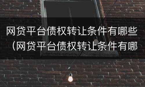 网贷平台债权转让条件有哪些（网贷平台债权转让条件有哪些规定）