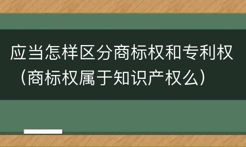 应当怎样区分商标权和专利权（商标权属于知识产权么）