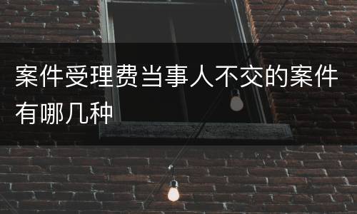 案件受理费当事人不交的案件有哪几种
