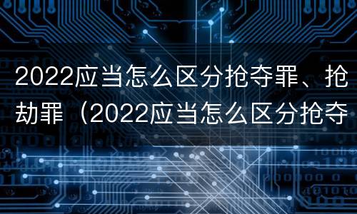2022应当怎么区分抢夺罪、抢劫罪（2022应当怎么区分抢夺罪,抢劫罪和非抢劫）