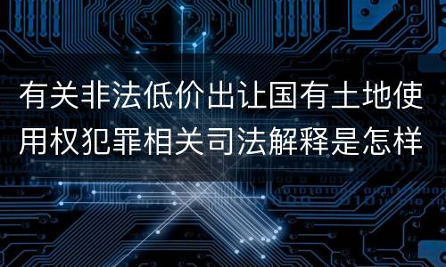 有关非法低价出让国有土地使用权犯罪相关司法解释是怎样的