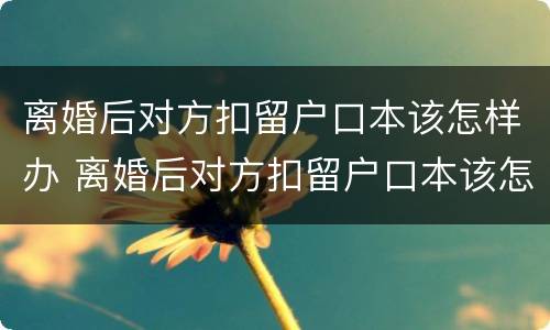 离婚后对方扣留户口本该怎样办 离婚后对方扣留户口本该怎样办手续