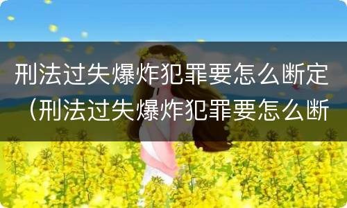 刑法过失爆炸犯罪要怎么断定（刑法过失爆炸犯罪要怎么断定责任）