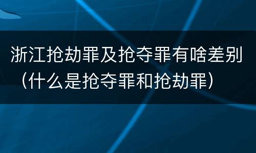 浙江抢劫罪及抢夺罪有啥差别（什么是抢夺罪和抢劫罪）